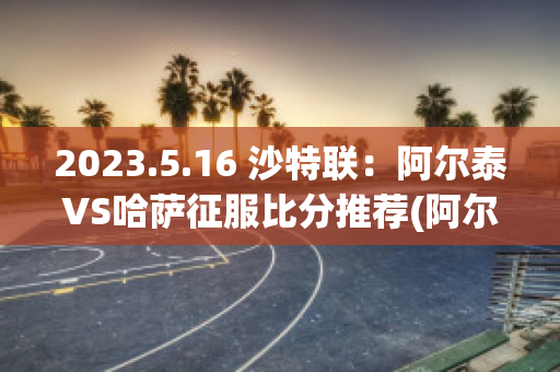 2023.5.16 沙特联：阿尔泰VS哈萨征服比分推荐(阿尔泰共和国哈萨克人)