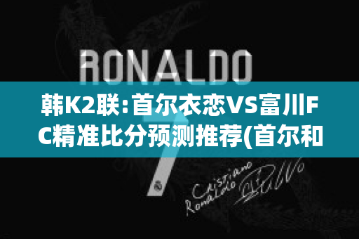 韩K2联:首尔衣恋VS富川FC精准比分预测推荐(首尔和富川)