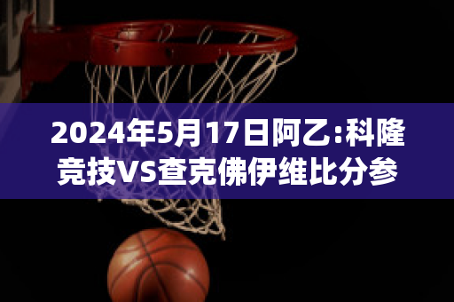 2024年5月17日阿乙:科隆竞技VS查克佛伊维比分参考(科隆的比赛)