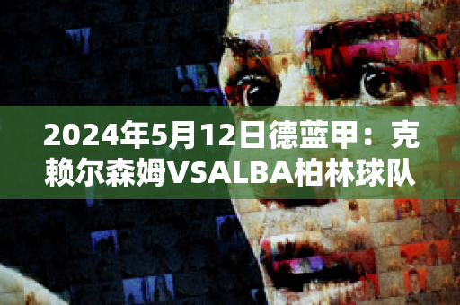 2024年5月12日德蓝甲：克赖尔森姆VSALBA柏林球队数据