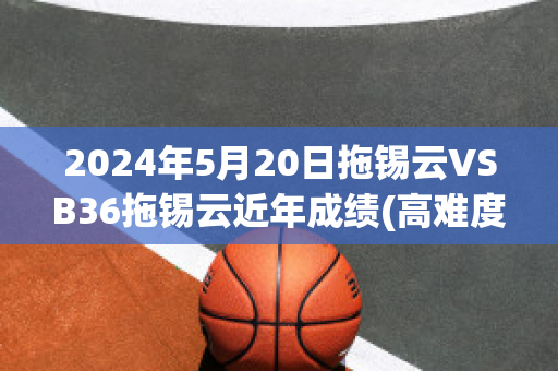 2024年5月20日拖锡云VSB36拖锡云近年成绩(高难度的拖锡技巧)