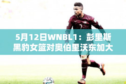 5月12日WNBL1：彭里斯黑豹女篮对奥伯里沃东加大盗女篮近日赛程