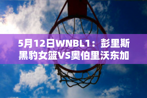 5月12日WNBL1：彭里斯黑豹女篮VS奥伯里沃东加大盗女篮赛事分析