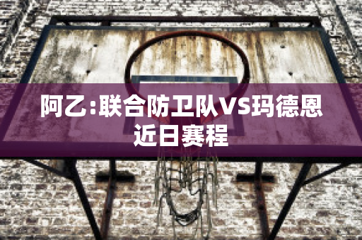 阿乙:联合防卫队VS玛德恩近日赛程