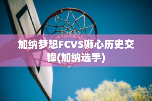 加纳梦想FCVS狮心历史交锋(加纳选手)