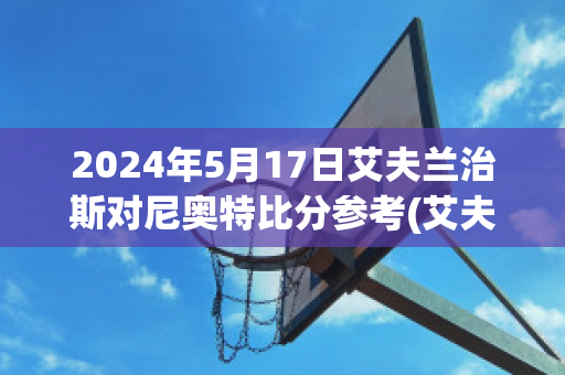 2024年5月17日艾夫兰治斯对尼奥特比分参考(艾夫斯堡vs奥斯特桑斯)