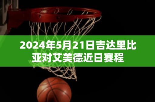 2024年5月21日吉达里比亚对艾美德近日赛程