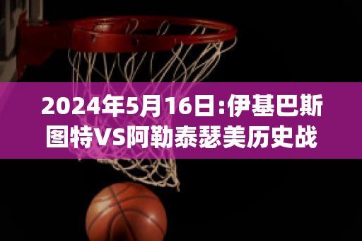 2024年5月16日:伊基巴斯图特VS阿勒泰瑟美历史战绩(伊巴卡阿泰斯特)