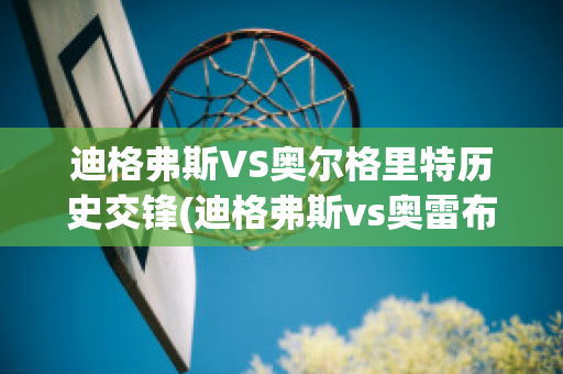 迪格弗斯VS奥尔格里特历史交锋(迪格弗斯vs奥雷布洛)