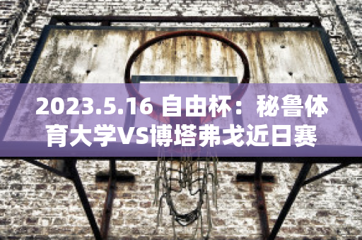 2023.5.16 自由杯：秘鲁体育大学VS博塔弗戈近日赛程