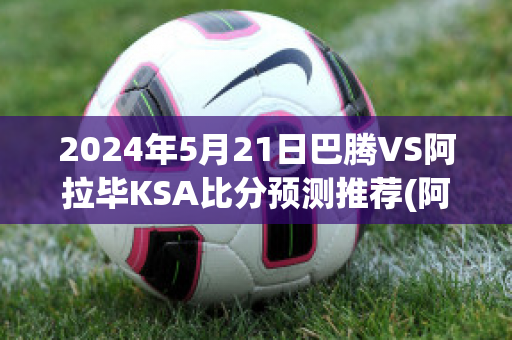 2024年5月21日巴腾VS阿拉毕KSA比分预测推荐(阿拉腾巴根)