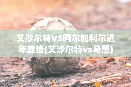 艾沙尔特VS阿尔加利尔近年成绩(艾沙尔特vs马恩)