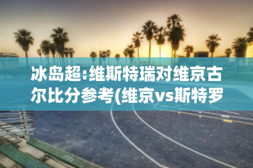 冰岛超:维斯特瑞对维京古尔比分参考(维京vs斯特罗姆加斯特比分)