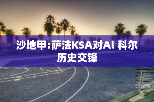 沙地甲:萨法KSA对Al 科尔历史交锋