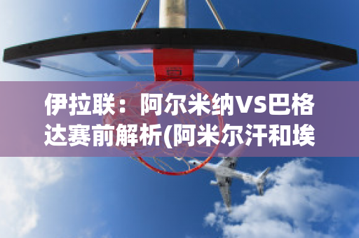 伊拉联：阿尔米纳VS巴格达赛前解析(阿米尔汗和埃米纳姆)