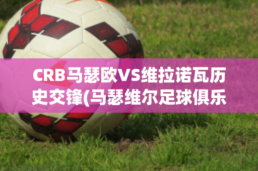 CRB马瑟欧VS维拉诺瓦历史交锋(马瑟维尔足球俱乐部)