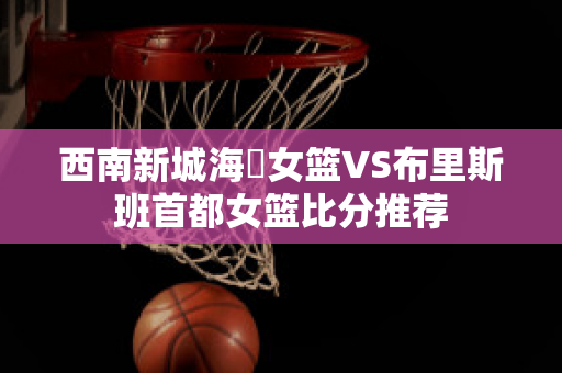 西南新城海盜女篮VS布里斯班首都女篮比分推荐