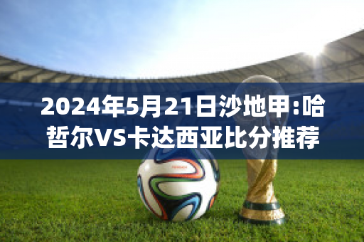 2024年5月21日沙地甲:哈哲尔VS卡达西亚比分推荐(哈卡vs赫尔辛基直播)