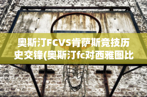 奥斯汀FCVS肯萨斯竞技历史交锋(奥斯汀fc对西雅图比分预测)