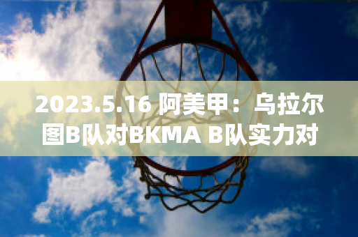 2023.5.16 阿美甲：乌拉尔图B队对BKMA B队实力对比(乌拉尔对图拉兵)