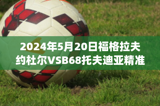 2024年5月20日福格拉夫约杜尔VSB68托夫迪亚精准比分预测推荐(格拉夫对福伦丹比分预测)