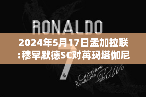 2024年5月17日孟加拉联:穆罕默德SC对苒玛塔伽尼近日赛程(孟加拉国经济学家穆罕默德)