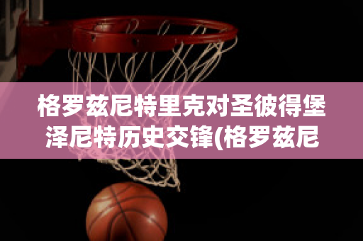 格罗兹尼特里克对圣彼得堡泽尼特历史交锋(格罗兹尼特里克vs索契)