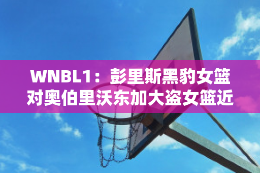 WNBL1：彭里斯黑豹女篮对奥伯里沃东加大盗女篮近年成绩