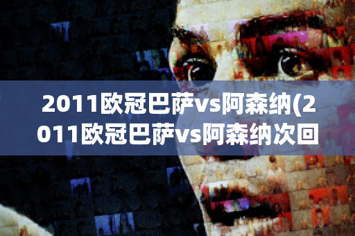 2011欧冠巴萨vs阿森纳(2011欧冠巴萨vs阿森纳次回合录像回放)