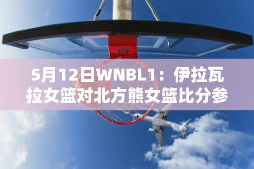 5月12日WNBL1：伊拉瓦拉女篮对北方熊女篮比分参考