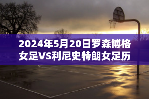 2024年5月20日罗森博格女足VS利尼史特朗女足历史战绩