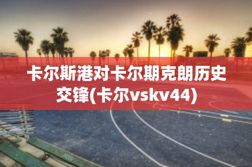 卡尔斯港对卡尔期克朗历史交锋(卡尔vskv44)