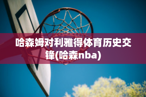 哈森姆对利雅得体育历史交锋(哈森nba)