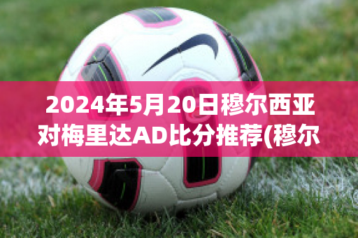 2024年5月20日穆尔西亚对梅里达AD比分推荐(穆尔西亚足球俱乐部)