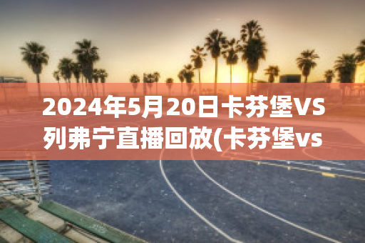 2024年5月20日卡芬堡VS列弗宁直播回放(卡芬堡vs帕兴青年)