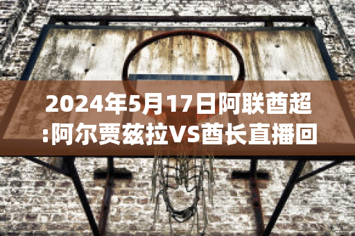 2024年5月17日阿联酋超:阿尔贾兹拉VS酋长直播回放(阿联酋联赛u21ds)