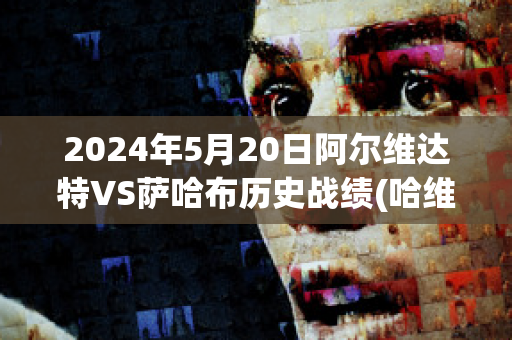 2024年5月20日阿尔维达特VS萨哈布历史战绩(哈维执教阿尔萨德成绩)