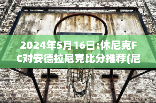 2024年5月16日:休尼克FC对安德拉尼克比分推荐(尼克安德森50分)