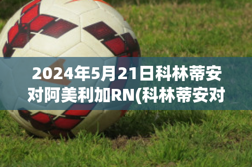 2024年5月21日科林蒂安对阿美利加RN(科林蒂安对米美洲)