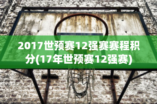 2017世预赛12强赛赛程积分(17年世预赛12强赛)