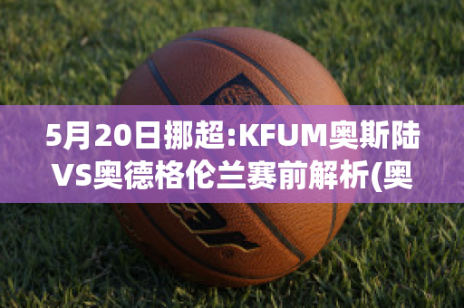 5月20日挪超:KFUM奥斯陆VS奥德格伦兰赛前解析(奥斯陆百科)