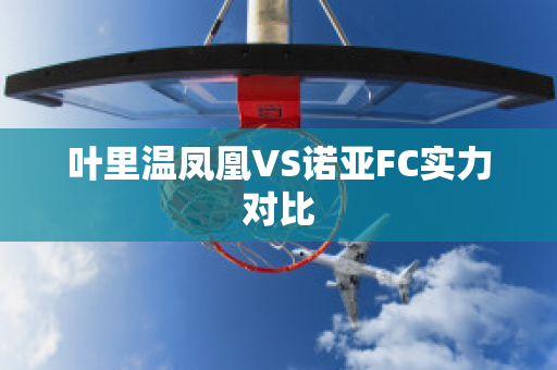 叶里温凤凰VS诺亚FC实力对比