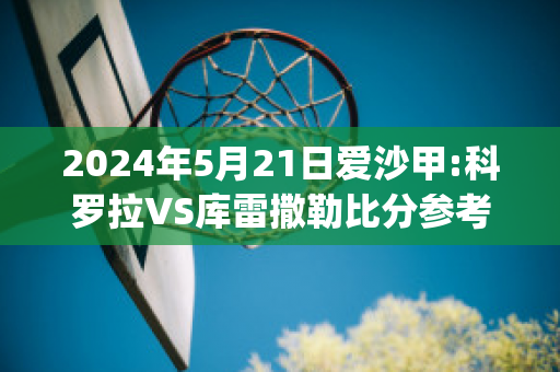 2024年5月21日爱沙甲:科罗拉VS库雷撒勒比分参考(科罗拉对华沙莱吉亚)