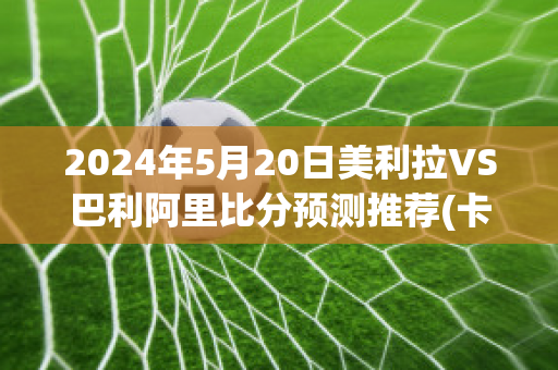 2024年5月20日美利拉VS巴利阿里比分预测推荐(卡利阿美利加对巴拉纳竞技)