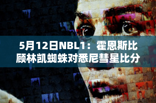 5月12日NBL1：霍恩斯比顾林凯蜘蛛对悉尼彗星比分参考