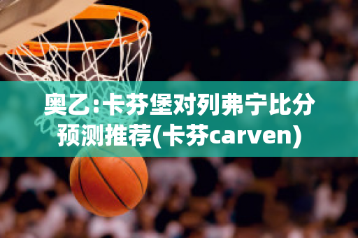 奥乙:卡芬堡对列弗宁比分预测推荐(卡芬carven)