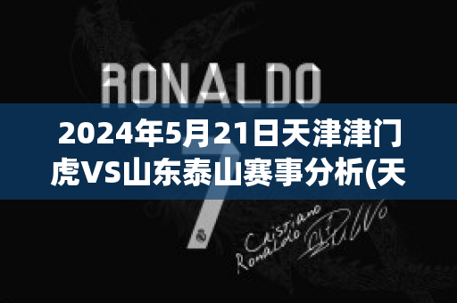 2024年5月21日天津津门虎VS山东泰山赛事分析(天津津门虎2021赛程第二阶段)