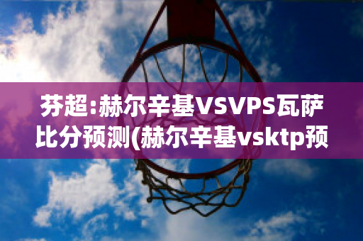 芬超:赫尔辛基VSVPS瓦萨比分预测(赫尔辛基vsktp预测)