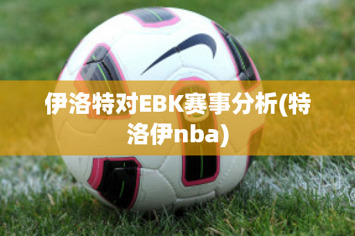 伊洛特对EBK赛事分析(特洛伊nba)