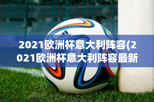 2021欧洲杯意大利阵容(2021欧洲杯意大利阵容最新)